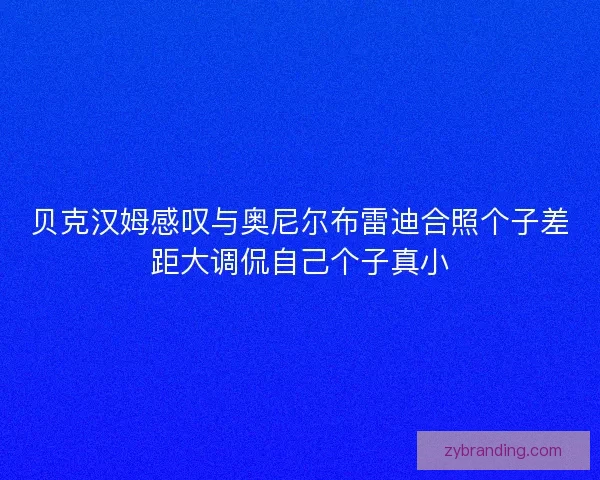 贝克汉姆感叹与奥尼尔布雷迪合照个子差距大调侃自己个子真小