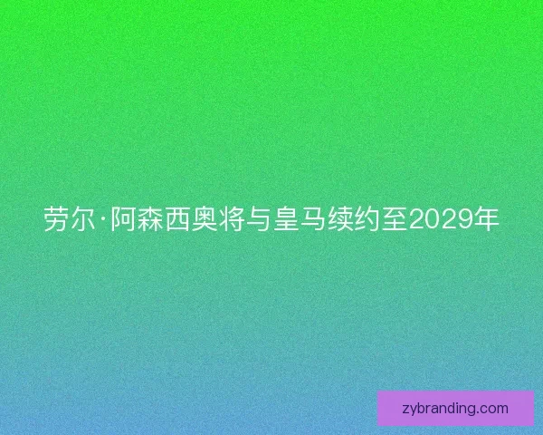 劳尔·阿森西奥将与皇马续约至2029年