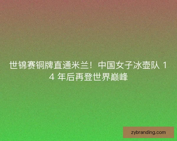 世锦赛铜牌直通米兰！中国女子冰壶队 14 年后再登世界巅峰