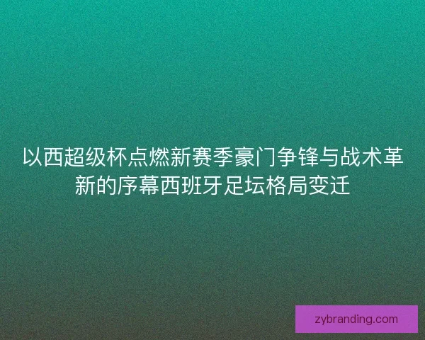 以西超级杯点燃新赛季豪门争锋与战术革新的序幕西班牙足坛格局变迁