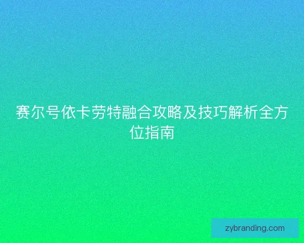 赛尔号依卡劳特融合攻略及技巧解析全方位指南
