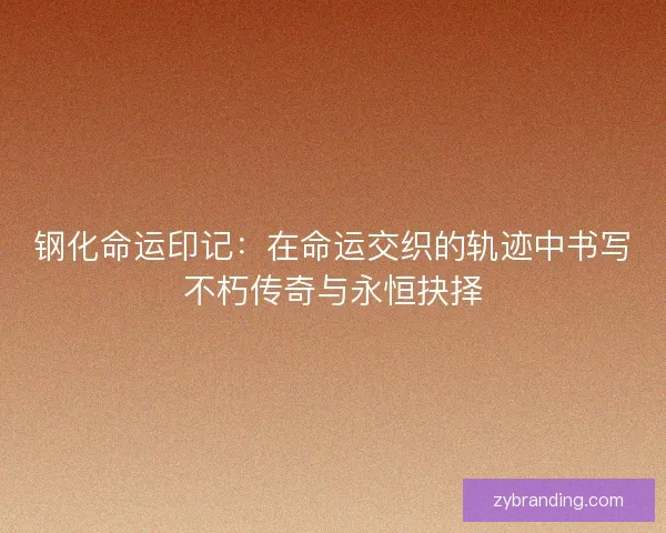 钢化命运印记：在命运交织的轨迹中书写不朽传奇与永恒抉择
