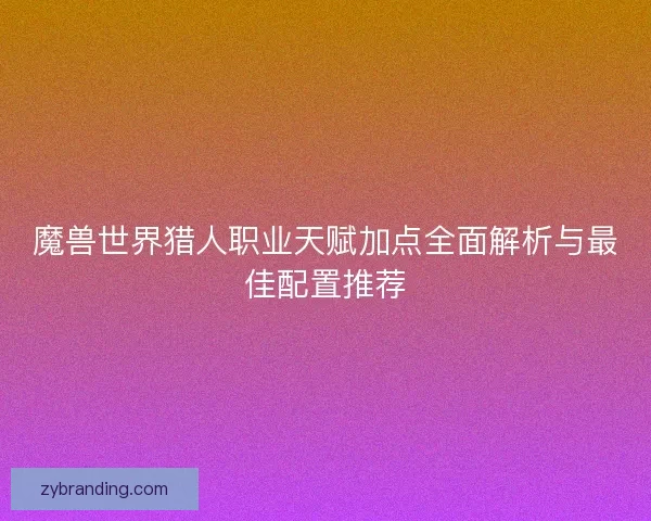 魔兽世界猎人职业天赋加点全面解析与最佳配置推荐