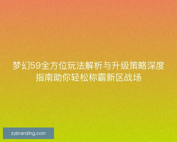 梦幻59全方位玩法解析与升级策略深度指南助你轻松称霸新区战场