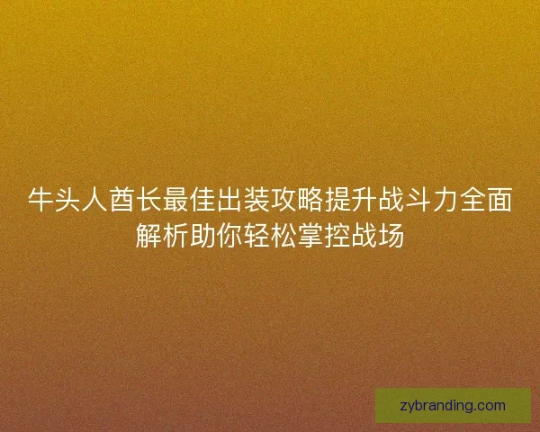 牛头人酋长最佳出装攻略提升战斗力全面解析助你轻松掌控战场