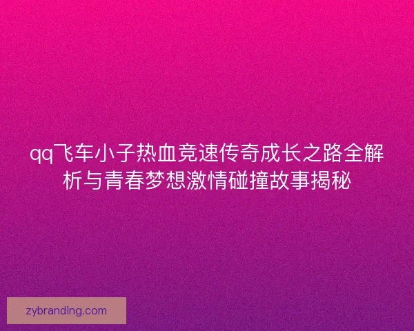 qq飞车小子热血竞速传奇成长之路全解析与青春梦想激情碰撞故事揭秘