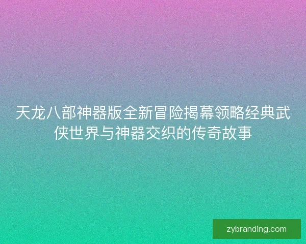 天龙八部神器版全新冒险揭幕领略经典武侠世界与神器交织的传奇故事