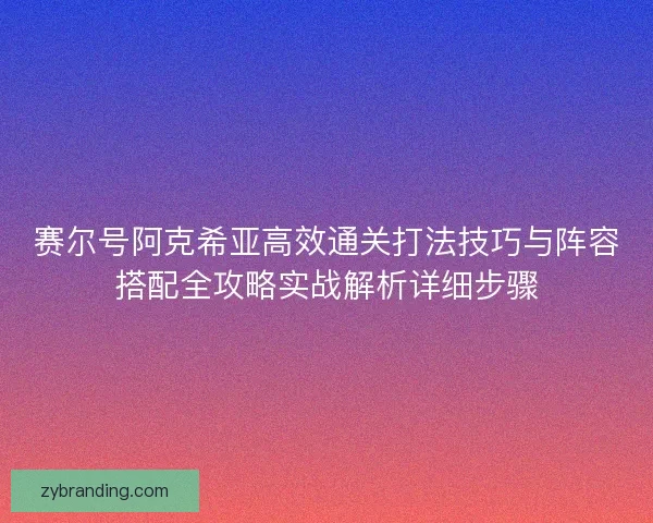 赛尔号阿克希亚高效通关打法技巧与阵容搭配全攻略实战解析详细步骤