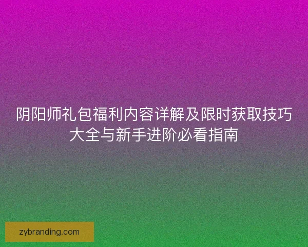 阴阳师礼包福利内容详解及限时获取技巧大全与新手进阶必看指南