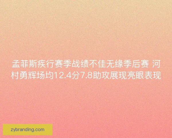 孟菲斯疾行赛季战绩不佳无缘季后赛 河村勇辉场均12.4分7.8助攻展现亮眼表现