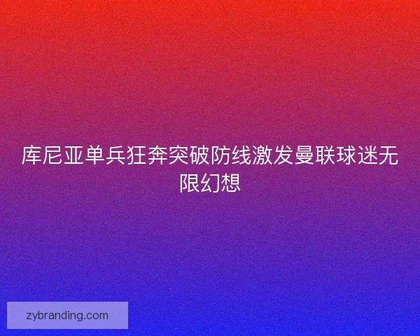 库尼亚单兵狂奔突破防线激发曼联球迷无限幻想