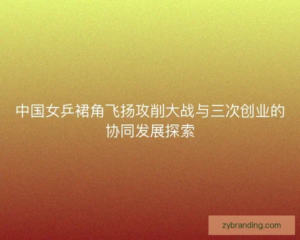 中国女乒裙角飞扬攻削大战与三次创业的协同发展探索