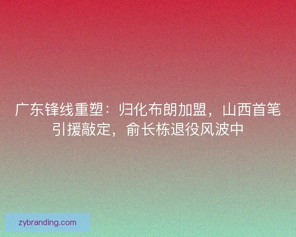 广东锋线重塑：归化布朗加盟，山西首笔引援敲定，俞长栋退役风波中