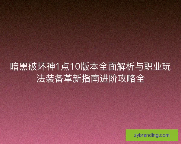 暗黑破坏神1点10版本全面解析与职业玩法装备革新指南进阶攻略全
