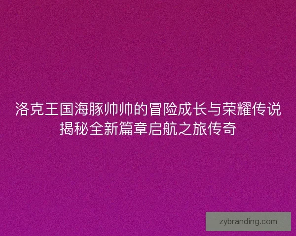 洛克王国海豚帅帅的冒险成长与荣耀传说揭秘全新篇章启航之旅传奇