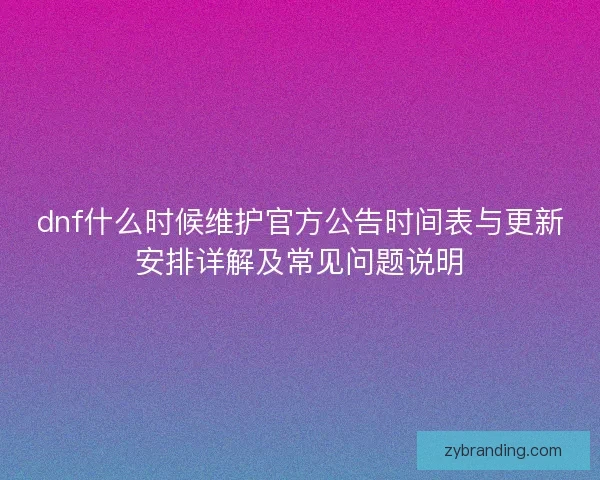 dnf什么时候维护官方公告时间表与更新安排详解及常见问题说明
