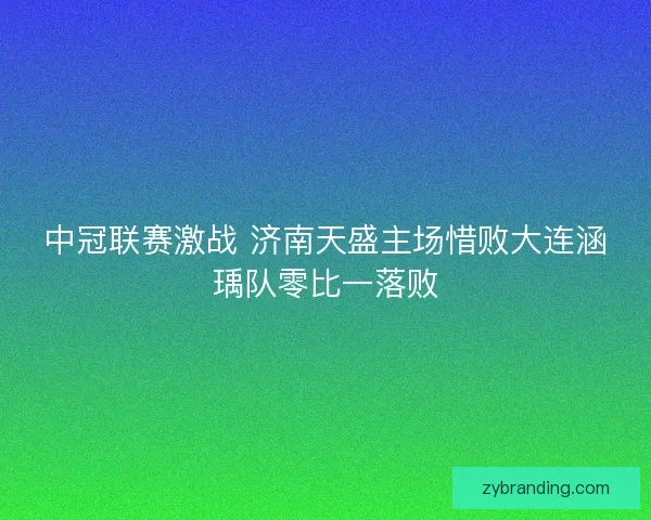 中冠联赛激战 济南天盛主场惜败大连涵瑀队零比一落败