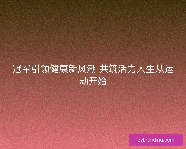 冠军引领健康新风潮 共筑活力人生从运动开始