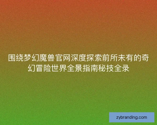 围绕梦幻魔兽官网深度探索前所未有的奇幻冒险世界全景指南秘技全录