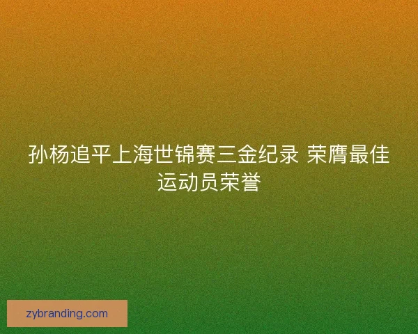孙杨追平上海世锦赛三金纪录 荣膺最佳运动员荣誉