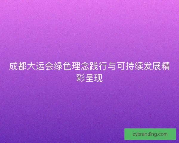 成都大运会绿色理念践行与可持续发展精彩呈现