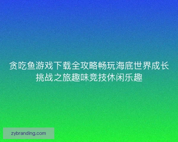 贪吃鱼游戏下载全攻略畅玩海底世界成长挑战之旅趣味竞技休闲乐趣