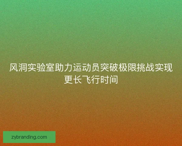 风洞实验室助力运动员突破极限挑战实现更长飞行时间