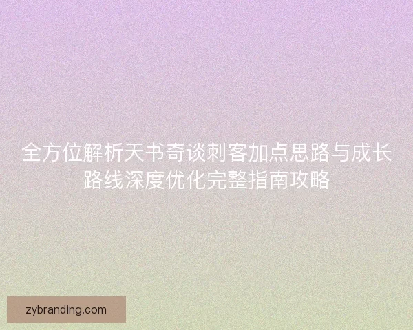 全方位解析天书奇谈刺客加点思路与成长路线深度优化完整指南攻略