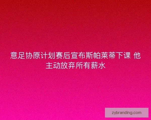 意足协原计划赛后宣布斯帕莱蒂下课 他主动放弃所有薪水