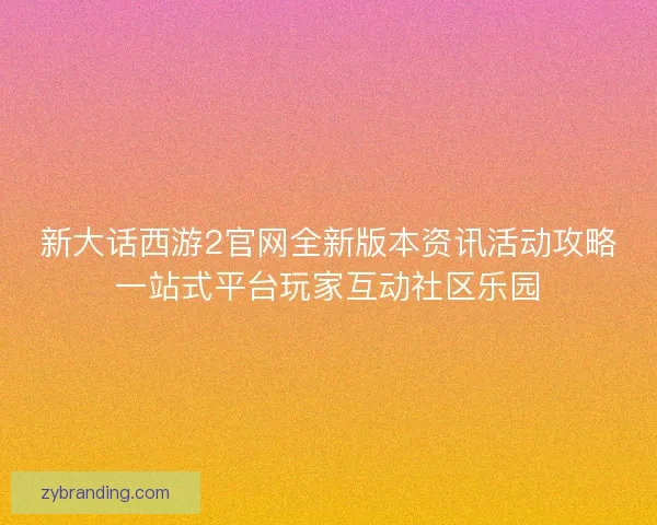 新大话西游2官网全新版本资讯活动攻略一站式平台玩家互动社区乐园