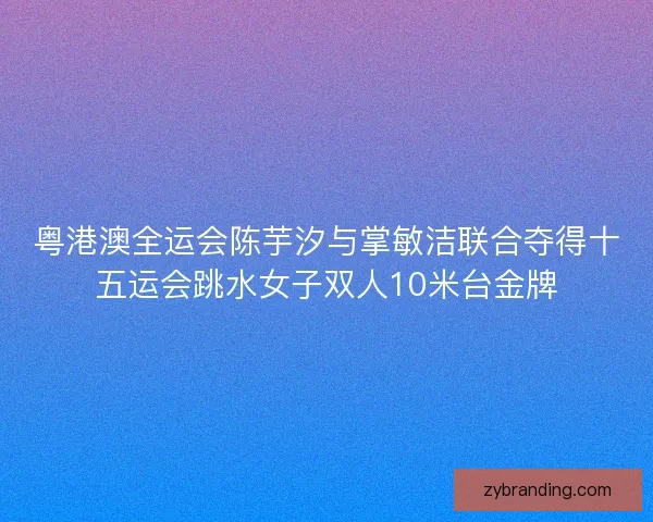 粤港澳全运会陈芋汐与掌敏洁联合夺得十五运会跳水女子双人10米台金牌