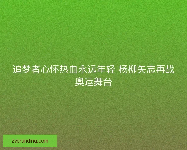 追梦者心怀热血永远年轻 杨柳矢志再战奥运舞台