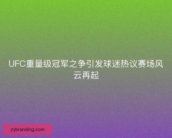 UFC重量级冠军之争引发球迷热议赛场风云再起