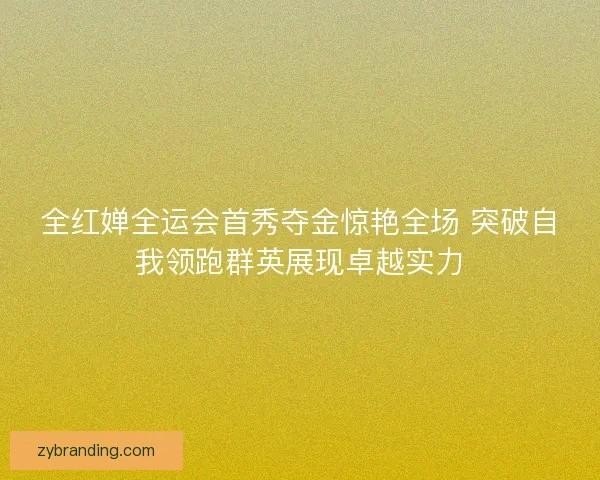 全红婵全运会首秀夺金惊艳全场 突破自我领跑群英展现卓越实力