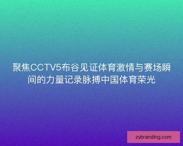 聚焦CCTV5布谷见证体育激情与赛场瞬间的力量记录脉搏中国体育荣光