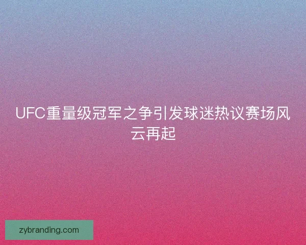 UFC重量级冠军之争引发球迷热议赛场风云再起 UFC重量级冠军之争引发球迷热议赛场风云再起