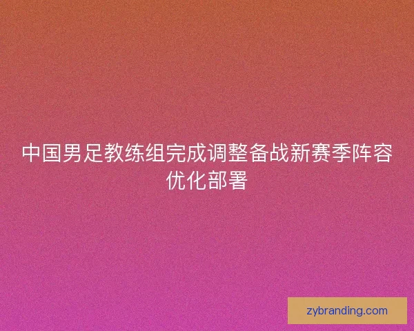 中国男足教练组完成调整备战新赛季阵容优化部署