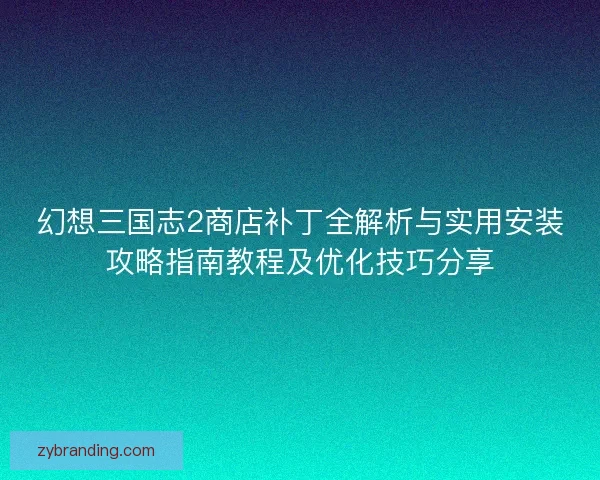 幻想三国志2商店补丁全解析与实用安装攻略指南教程及优化技巧分享