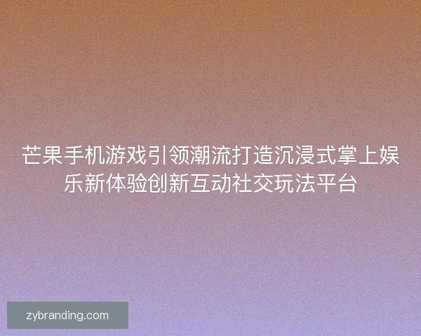 芒果手机游戏引领潮流打造沉浸式掌上娱乐新体验创新互动社交玩法平台