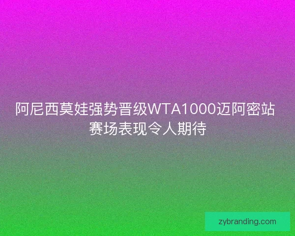 阿尼西莫娃强势晋级WTA1000迈阿密站 赛场表现令人期待