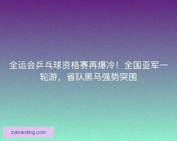 全运会乒乓球资格赛再爆冷！全国亚军一轮游，省队黑马强势突围