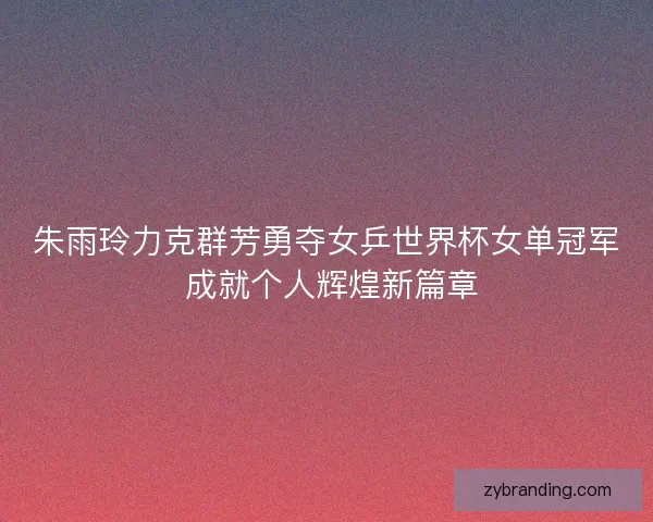 朱雨玲力克群芳勇夺女乒世界杯女单冠军 成就个人辉煌新篇章