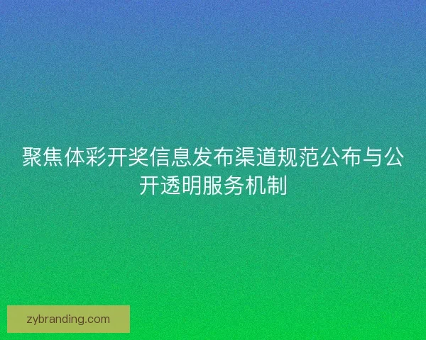 聚焦体彩开奖信息发布渠道规范公布与公开透明服务机制