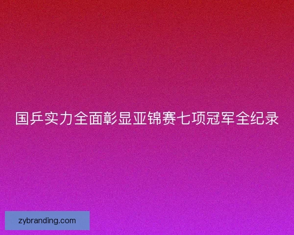 国乒实力全面彰显亚锦赛七项冠军全纪录 国乒实力全面彰显亚锦赛七项冠军全纪录
