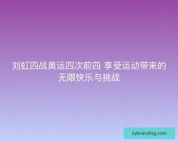 刘虹四战奥运四次前四 享受运动带来的无限快乐与挑战