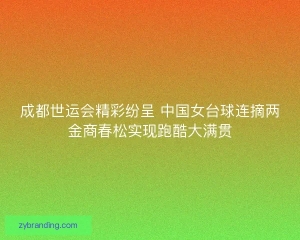 成都世运会精彩纷呈 中国女台球连摘两金商春松实现跑酷大满贯