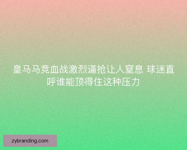 皇马马竞血战激烈逼抢让人窒息 球迷直呼谁能顶得住这种压力